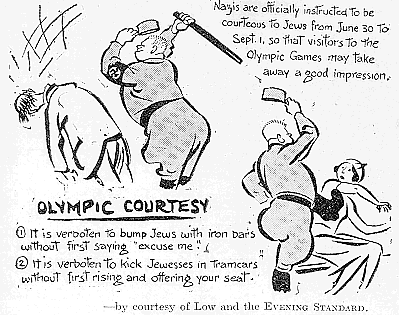This cartoon appeared in <i>The Jewish Chronicle</i>, July 10, 1936. The text, laden with sarcasm, says: “Nazis are officially instructed to be courteous to Jews from June 30 to September 1 so that visitors to the Olympic Games may take away a good impression. 1) It is forbidden to bump Jews with iron bars without first saying excuse me. 2) It is forbidden to kick Jewesses in tramcars without first rising and offering your seat.”